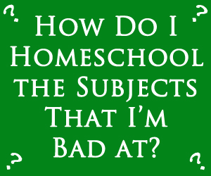 How Do I Homeschool the Subjects That I’m Bad at?