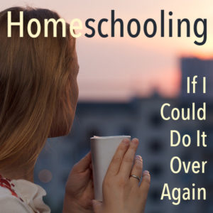 Homeschooling If I Could Do It Over Again